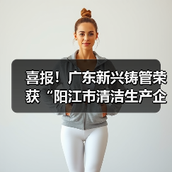喜报！广东新兴铸管荣获“阳江市清洁生产企业”称号！