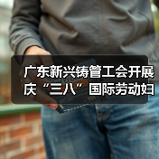 广东新兴铸管工会开展庆“三八”国际劳动妇女节系列活动 广东新兴铸管工会开展庆“三八”国际劳动妇女节系列活动