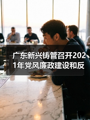 广东新兴铸管召开2021年党风廉政建设和反腐败工作会议 广东新兴铸管召开2021年党风廉政建设和反腐败工作会议