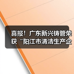喜报!广东新兴铸管荣获“阳江市清洁生产企业”称号! 喜报!广东新兴铸管荣获“阳江市清洁生产企业”称号!