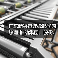 广东新兴迅速掀起学习热潮 推动集团、股份、公司三级年会精神走心走实（四）