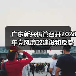 广东新兴铸管召开2023年党风廉政建设和反腐败工作会议