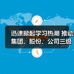 迅速掀起学习热潮 推动集团、股份、公司三级年会精神走心走实（二）