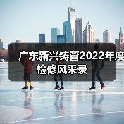 广东新兴铸管2022年度检修风采录(图3) 广东新兴铸管2022年度检修风采录(图3)