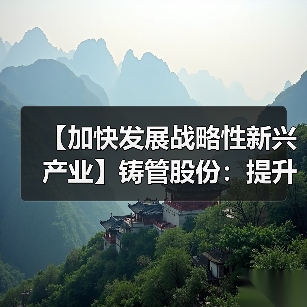 【加快发展战略性新兴产业】铸管股份：提升发展思维能力，高质量推进战略性新兴产业落地见效