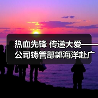 热血先锋 传递大爱——公司铸管部郭海洋赴广州为重病患者捐献造血干细胞