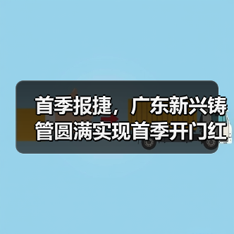 首季报捷，广东新兴铸管圆满实现首季开门红！