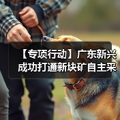 【专项行动】广东新兴成功打通新块矿自主采购通道!(图2) 【专项行动】广东新兴成功打通新块矿自主采购通道!(图2)
