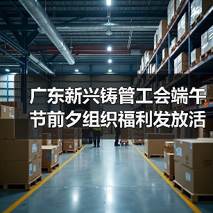 广东新兴铸管工会端午节前夕组织福利发放活动(图4) 广东新兴铸管工会端午节前夕组织福利发放活动(图4)