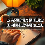 政策预期博弈需求现实 国内钢市或将震荡上涨 政策预期博弈需求现实 国内钢市或将震荡上涨