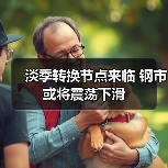 淡季转换节点来临 钢市或将震荡下滑 淡季转换节点来临 钢市或将震荡下滑