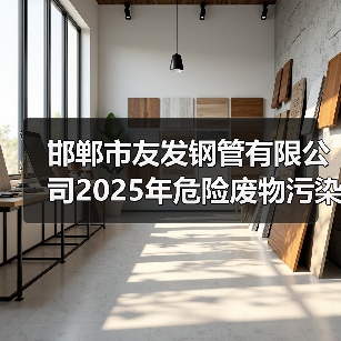 邯郸市友发钢管有限公司2025年危险废物污染环境防治信息公示（图3）