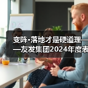 变阵·落地才是硬道理——友发集团2024年度表彰大会暨2025年度经营启动会胜利召开