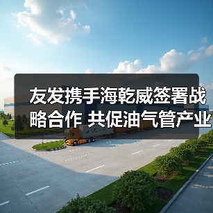 友发携手海乾威签署战略合作 共促油气管产业升级（图4）