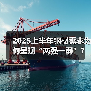 2025上半年钢材需求为何呈现“两强一弱”？