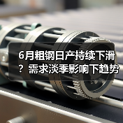6月粗钢日产持续下滑？需求淡季影响下趋势前瞻