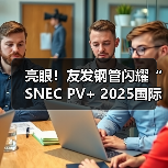 亮眼！友发钢管闪耀“SNEC PV+ 2025国际光伏储能两会”（图2）