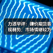 力源早评:镍价期货表现弱势,市场情绪较为悲观(图4) 力源早评:镍价期货表现弱势,市场情绪较为悲观(图4)