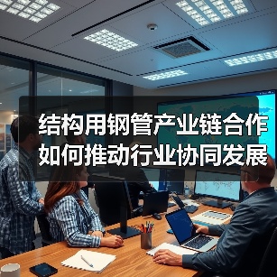 结构用钢管产业链合作如何推动行业协同发展?(图2) 结构用钢管产业链合作如何推动行业协同发展?(图2)