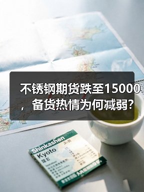 不锈钢期货跌至15000，备货热情为何减弱？