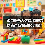 钢管解决方案如何助力核能产业智能化升级？（图3）
