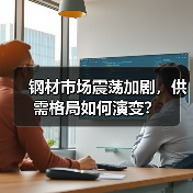钢材市场震荡加剧，供需格局如何演变？