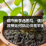 钢市换季遇困局，信贷政策如何撬动供需平衡？（图3）