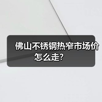 佛山不锈钢热窄市场价怎么走？
