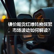 镍价期货红绿转换频繁,市场波动如何解读?(图1) 镍价期货红绿转换频繁,市场波动如何解读?(图1)