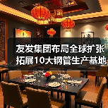 友发集团布局全球扩张 拓展10大钢管生产基地(图1) 友发集团布局全球扩张 拓展10大钢管生产基地(图1)