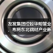 友发集团控股华明管业,布局东北钢材产业新高地(图3) 友发集团控股华明管业,布局东北钢材产业新高地(图3)
