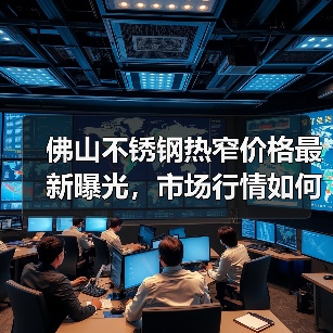 佛山不锈钢热窄价格最新曝光，市场行情如何？