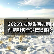 2026年友发集团如何以创新引领全球管道系统发展？（图3）