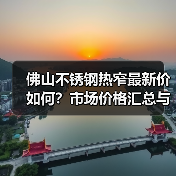 佛山不锈钢热窄最新价如何？市场价格汇总与趋势分析