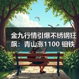 金九行情引爆不锈钢狂飙：青山涨1100 钼铁一周飙升1万？（图4）