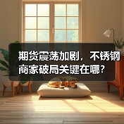 期货震荡加剧，不锈钢商家破局关键在哪？