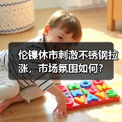 伦镍休市刺激不锈钢拉涨,市场氛围如何?(图1) 伦镍休市刺激不锈钢拉涨,市场氛围如何?(图1)