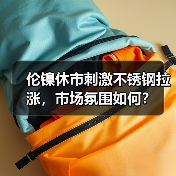 伦镍休市刺激不锈钢拉涨,市场氛围如何?(图3) 伦镍休市刺激不锈钢拉涨,市场氛围如何?(图3)