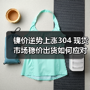 镍价逆势上涨304 现货市场稳价出货如何应对?(图4) 镍价逆势上涨304 现货市场稳价出货如何应对?(图4)