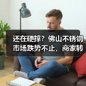 还在硬撑?佛山不锈钢市场跌势不止,商家转向优惠出货?(图1) 还在硬撑?佛山不锈钢市场跌势不止,商家转向优惠出货?(图1)