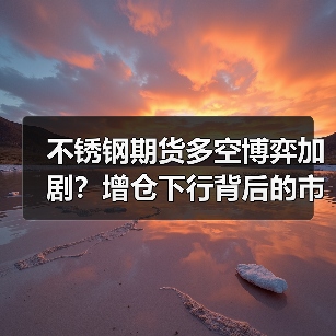 不锈钢期货多空博弈加剧?增仓下行背后的市场信号(图1) 不锈钢期货多空博弈加剧?增仓下行背后的市场信号(图1)