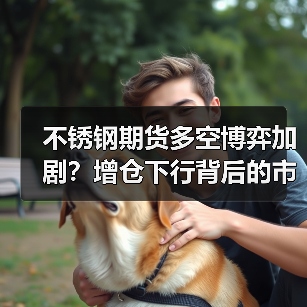 不锈钢期货多空博弈加剧?增仓下行背后的市场信号(图3) 不锈钢期货多空博弈加剧?增仓下行背后的市场信号(图3)