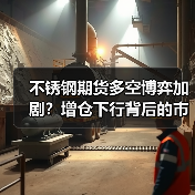 不锈钢期货多空博弈加剧?增仓下行背后的市场信号(图4) 不锈钢期货多空博弈加剧?增仓下行背后的市场信号(图4)