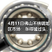 4月11日佛山不锈钢地区市场:涨得猛过头,市场都要暂停放缓一下,缓一缓!(图2) 4月11日佛山不锈钢地区市场:涨得猛过头,市场都要暂停放缓一下,缓一缓!(图2)