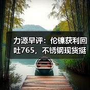 力源早评:伦镍获利回吐765,不锈钢现货挺价出货(图4) 力源早评:伦镍获利回吐765,不锈钢现货挺价出货(图4)
