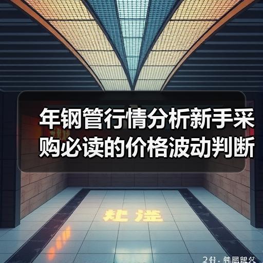 年钢管行情分析新手采购必读的价格波动判断要点