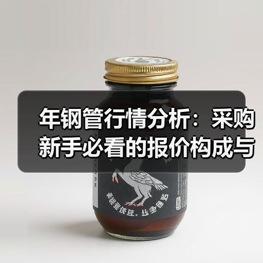 年钢管行情分析：采购新手必看的报价构成与议价要点